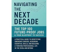 Navigating the Next Decade: The Top 100 Future-Proof Jobs & Your Blueprint to Success: A Practical Guide to Identifying Emerging Careers, Acquiring Essential Skills, and Building a Thriving Professional Life in the 2030s and Beyond