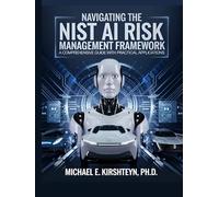 Navigating the NIST AI Risk Management Framework: A Comprehensive Guide with Practical Applications.
