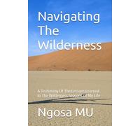 Navigating The Wilderness: A Testimony Of The Lessons Learned In The Wilderness Seasons Of My Life