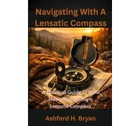 Navigating With A Lensatic Compass: A Practical Guide to Land Navigation Using a Lensatic Compass