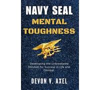 Navy SEAL Mental Toughness: Developing the Unbreakable Mindset for Success in Life and Combat