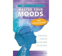 Master Your Moods™ for Menopause and Perimenopause: It's Not About Your Hormones - A Practical Guide to Feel More Like Yourself