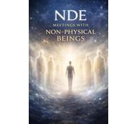 NDE: Meetings with Non-Physical Beings: True Encounters Beyond the Body with Guides, Entities, and Consciousness That Exists Outside Physical Reality