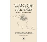 Ne croyez pas tout ce que vous pensez: Pourquoi la pensée est la cause et la solution de votre souffrance