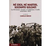 Né eroi né martiri, soltanto soldati. La divisione Acqui a Cefalonia e Corfù, settembre 1943
