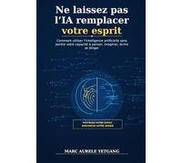 Ne Laissez Pas L,IA Remplacer Votre Esprit: Comment Utiliser L,Intelligence Artificielle Sans Perdre Votre Capacité à Penser, Imaginer, Ecrire, et Diriger
