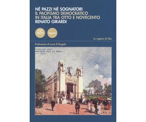 Né pazzi né sognatori. Il pacifismo democratico italiano tra Otto e Novece...
