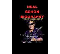 NEAL SCHON BIOGRAPHY: THE GUITAR LEGEND OF ROCK: From Journey to Solo Success - A Musical Icon's Lasting Impact
