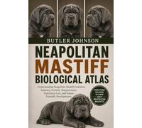 NEAPOLITAN MASTIFF BIOLOGICAL ATLAS: Understanding Neapolitan Mastiff Evolution, Anatomy, Growth, Temperament, Veterinary Care, and Future Scientific Developments