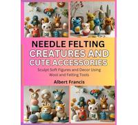 Needle Felting Creatures and Cute Accessories: Sculpt Soft Figures and Decor Using Wool and Felting Tools