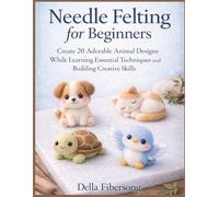 Needle Felting for Beginners: Create 20 Adorable Animal Designs While Learning Essential Techniques and Building Creative Skills
