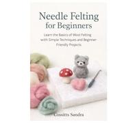 Needle Felting for Beginners: Learn the Basics of Wool Felting with Simple Techniques and Beginner-Friendly Projects