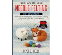 NEEDLE FELTING FOR BEGINNERS: The Complete Step By Step User Guide For Creating Awesome Projects And Lifelike Animals