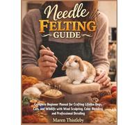 Needle Felting Guide: Complete Beginner Manual for Crafting Lifelike Dogs, Cats, and Wildlife with Wool Sculpting, Color Blending, and Professional Detailing