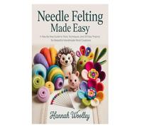 Needle Felting Made Easy: A Step-by-Step Guide to Tools, Techniques, and 20 Easy Projects for Beautiful Handmade Wool Creations