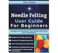 Needle Felting User Guide For Beginners: Navigate the Techniques, Color Mixing, and Create Like a Professional