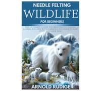 NEEDLE FELTING WILDLIFE FOR BEGINNERS: The Ultimate Guide to Creating Stunning Animal Figures with various techniques and steps to guide you