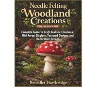 Needle Felting Woodland Creations for Beginners: Complete Guide to Craft Realistic Creatures, Mini Forest Displays, Textured Designs, and Decorative Scenes