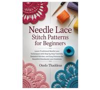 Needle Lace: Stitch Patterns for Beginners: Learn Traditional Needle Lace Techniques with Step-by-Step Tutorials, Essential Stitches, and Easy Patterns for Beautiful Handmade Lace Creations