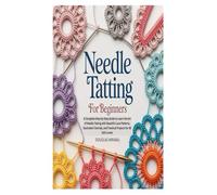 Needle Tatting for Beginners: A Complete Step-by-Step Guide to Learn the Art of Needle Tatting with Beautiful Lace Patterns, Illustrated Tutorials, and Practical Projects for All Skill Levels