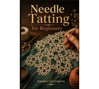 NEEDLE TATTING FOR BEGINNERS: A Step-by-Step Guide to Learning Essential Stitches, Reading Patterns, and Creating Beautiful Handmade Lace