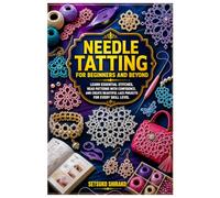 NEEDLE TATTING FOR BEGINNERS AND BEYOND: Learn Essential Stitches, Read Patterns with Confidence, and Create Beautiful Lace Projects for Every Skill Level