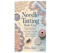 Needle Tatting Made Easy: A Step-by-Step Beginner’s Guide to Needle Lace, Picots, Rings & Chains with Easy Patterns and 10 Beautiful Projects to Master Tatting Fast
