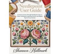Needlepoint User Guide: A Creative Journey Through Needlepoint: Easy-to-Follow Techniques, Inspiring Projects, and Helpful Tips for Every Stitcher