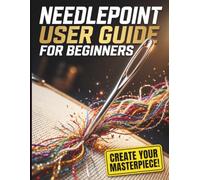 Needlepoint User Guide For Beginners: The Complete Step-by-Step System to Master Essential Stitches, Read Patterns with Confidence, and Create Beautiful Canvas Art