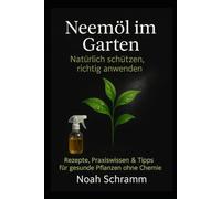 Neemöl im Garten - Die natürliche Lösung gegen Schädlinge, Pilze und Stresspflanzen: Praxiserprobte Rezepte, klare Anleitungen & wirksame Tipps für gesunde Pflanzen - ganz ohne Chemie