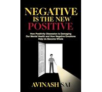 Negative is the New Positive: How Positivity Obsession is Damaging Our Mental Health and How Negative Emotions Help Us Become Whole