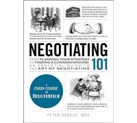 Negotiating 101: From Planning Your Strategy to Finding a Common Ground, an Essential Guide to the Art of Negotiating
