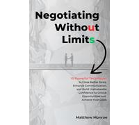 Negotiating Without Limits: 10 Powerful Techniques To Close Better Deals, Enhance Communication, And Build Unshakeable Confidence To Unlock Opportunities, And Achieve Your Goals
