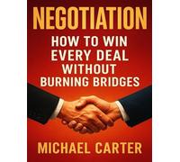 Negotiation: How to Win Every Deal Without Burning Bridges