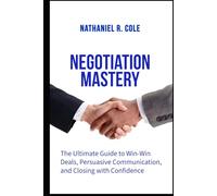 Negotiation Mastery: The Ultimate Guide to Win-Win Deals, Persuasive Communication, and Closing with Confidence