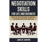 Negotiation Skills for Life and Business: Master the Art of Influencing, Closing Deals, and Building Trust Without Aggression