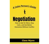 Negotiations: How to Ask for More, Stay Calm, and Get Better Outcomes Without Conflict