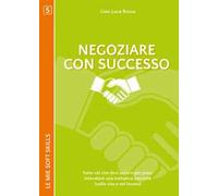 Negoziare con successo. Tutto ciò che devi sapere per poter intavolare una trattativa vincente (nella vita e nel lavoro)
