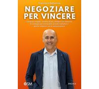 Negoziare per Vincere: Comprare meglio, vendere di più, mediare con maestria: le strategie per concludere accordi, trattative e gestire relazioni con la comunicazione