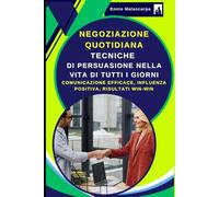 NEGOZIAZIONE QUOTIDIANA: Tecniche di persuasione nella vita di tutti i giorni: Comunicazione efficace, Influenza positiva, Risultati win-win