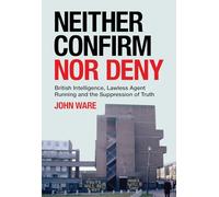 Neither Confirm Nor Deny: British Intelligence, Lawless Agent Running and the Suppression of Truth