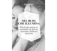 Nel Buio Che Illumina: Poesie Per Anime In Cammino Tra Dolore, Rinascita e Bellezza Nascosta