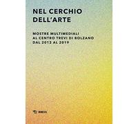 Nel cerchio dell'arte. Mostre multimediali al Centro Trevi di Bolzano dal 2012 al 2019. Ediz. illustrata