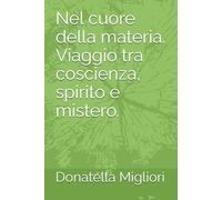 Nel cuore della materia. Viaggio tra coscienza, spirito e mistero.