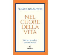 Nel cuore della vita. Idee per prendersi cura del mondo - Galantino Nunzio