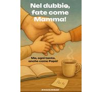 Nel dubbio, fate come Mamma!: Ma, ogni tanto, anche come Papà!