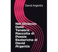 Nel Ghiaccio Delle Tenebre. Raccolta di Poesie Esoteriche di David Argentis