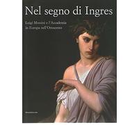 Nel segno di Ingres. Luigi Mussini e l'Accademia in Europa nell'Ottocento. Catalogo della mostra (Siena, 6 ottobre 2007-6 gennaio 2008). Ediz. illustrata