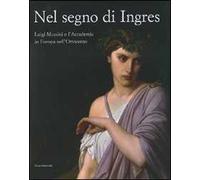 Nel segno di Ingres. Luigi Mussini e l'Accademia in Europa nell'Ottocento. Catalogo della mostra (Siena, 6 ottobre 2007-6 gennaio 2008). Ediz. illustrata