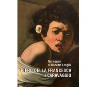 Nel segno di Roberto Longhi. Piero della Francesca e Caravaggio. Ediz. a colori